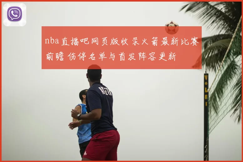 nba直播吧网页版收录火箭最新比赛前瞻 伤停名单与首发阵容更新