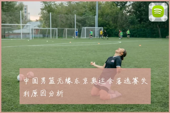 中国男篮无缘东京奥运会落选赛失利原因分析