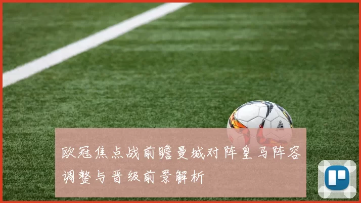 欧冠焦点战前瞻曼城对阵皇马阵容调整与晋级前景解析