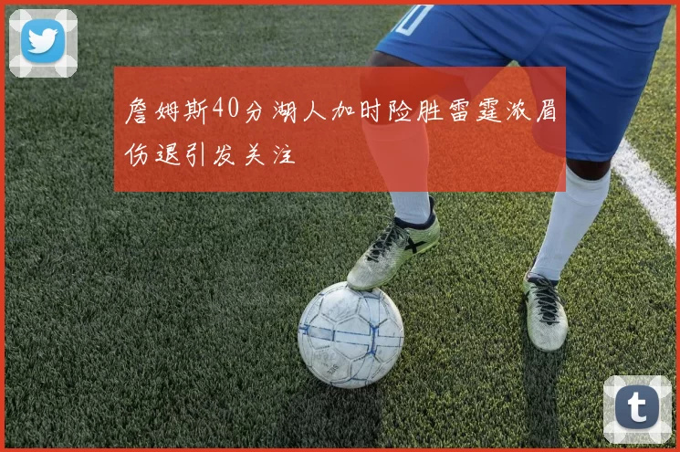 詹姆斯40分湖人加时险胜雷霆浓眉伤退引发关注