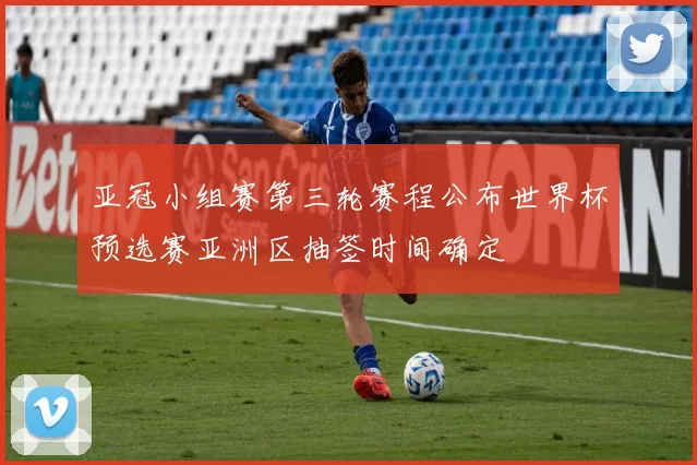 亚冠小组赛第三轮赛程公布世界杯预选赛亚洲区抽签时间确定