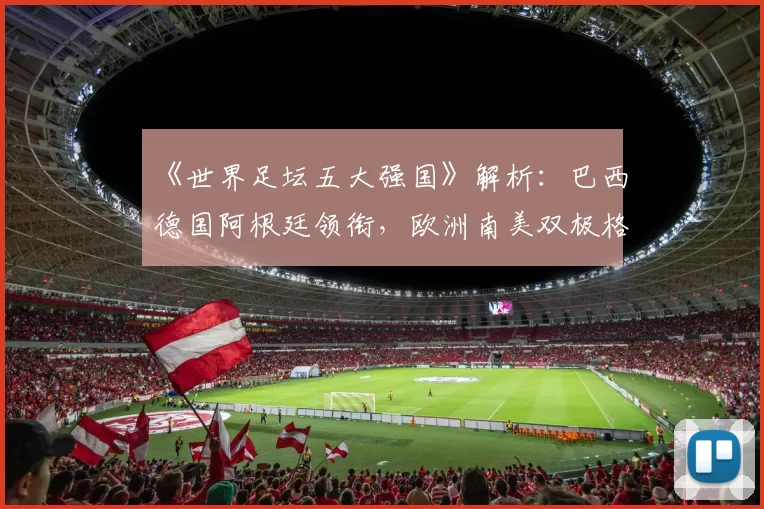 《世界足坛五大强国》解析：巴西德国阿根廷领衔，欧洲南美双极格局清晰