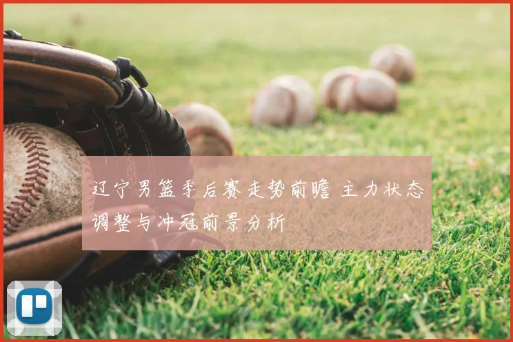 辽宁男篮季后赛走势前瞻 主力状态调整与冲冠前景分析