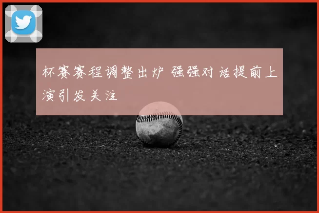 杯赛赛程调整出炉 强强对话提前上演引发关注