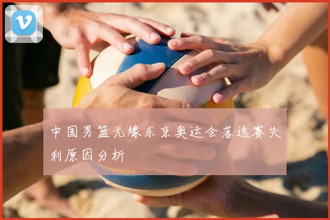 中国男篮无缘东京奥运会落选赛失利原因分析