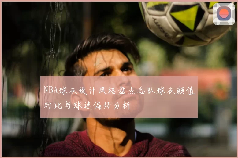 NBA球衣设计风格盘点各队球衣颜值对比与球迷偏好分析