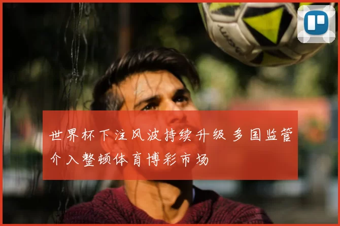 世界杯下注风波持续升级 多国监管介入整顿体育博彩市场