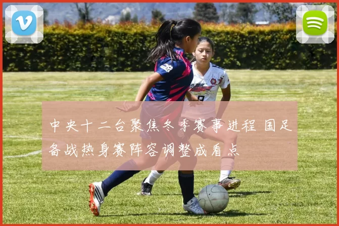 中央十二台聚焦冬季赛事进程 国足备战热身赛阵容调整成看点