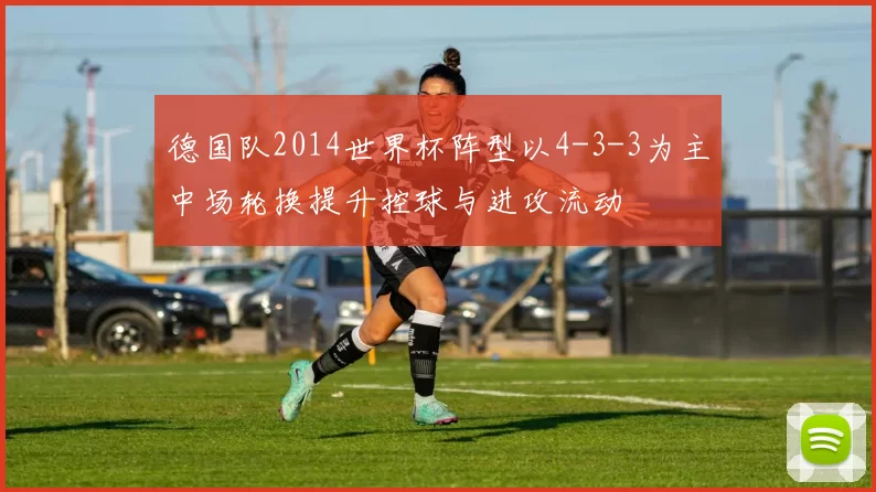 德国队2014世界杯阵型以4-3-3为主中场轮换提升控球与进攻流动