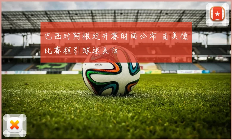 巴西对阿根廷开赛时间公布 南美德比赛程引球迷关注