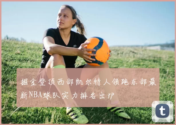 掘金登顶西部凯尔特人领跑东部最新NBA球队实力排名出炉