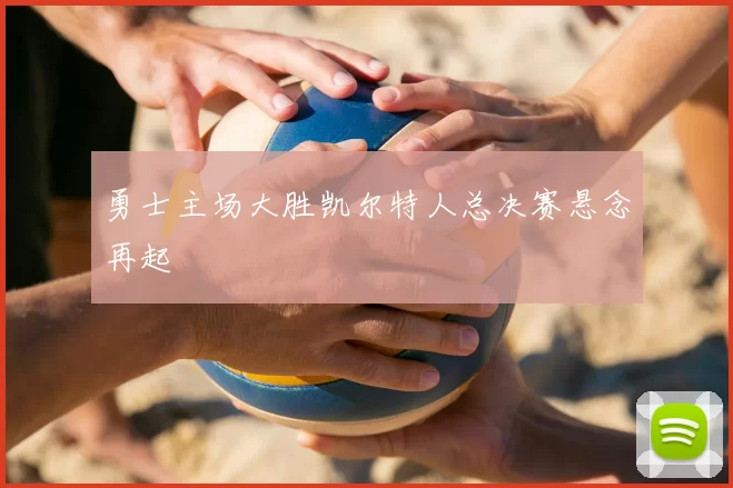勇士主场大胜凯尔特人总决赛悬念再起