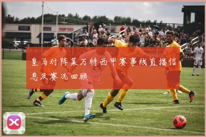皇马对阵莱万特西甲赛事线直播信息及赛况回顾