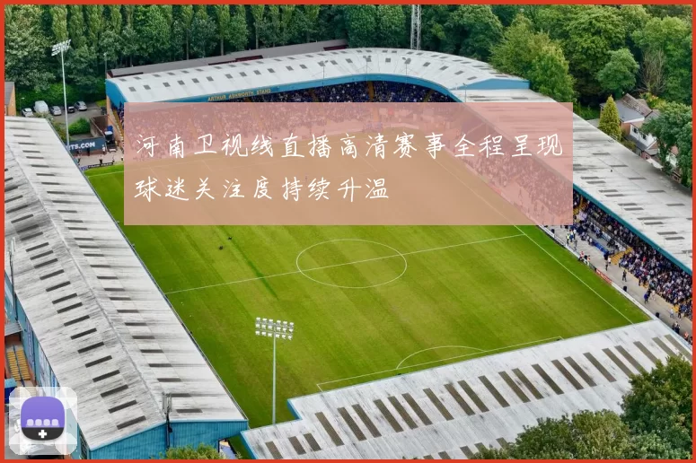 河南卫视线直播高清赛事全程呈现球迷关注度持续升温