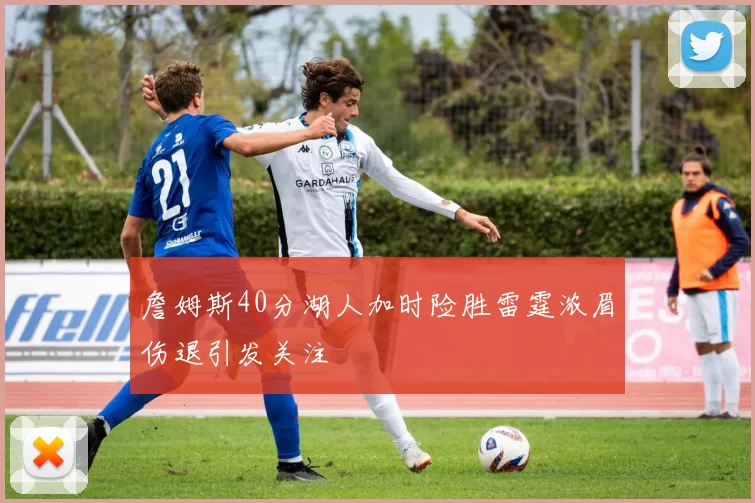 詹姆斯40分湖人加时险胜雷霆浓眉伤退引发关注