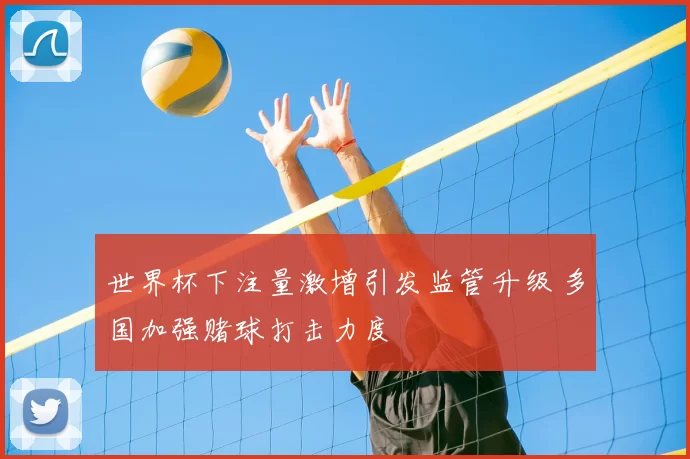 世界杯下注量激增引发监管升级 多国加强赌球打击力度