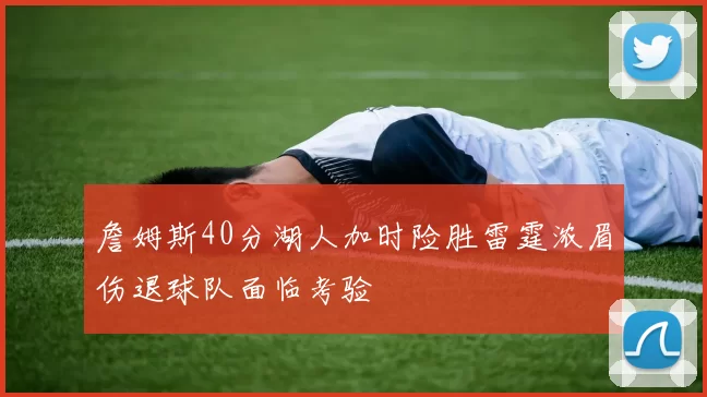 詹姆斯40分湖人加时险胜雷霆浓眉伤退球队面临考验