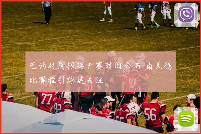 巴西对阿根廷开赛时间公布 南美德比赛程引球迷关注