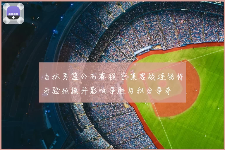 吉林男篮公布赛程 密集客战连场将考验轮换并影响争胜与积分争夺