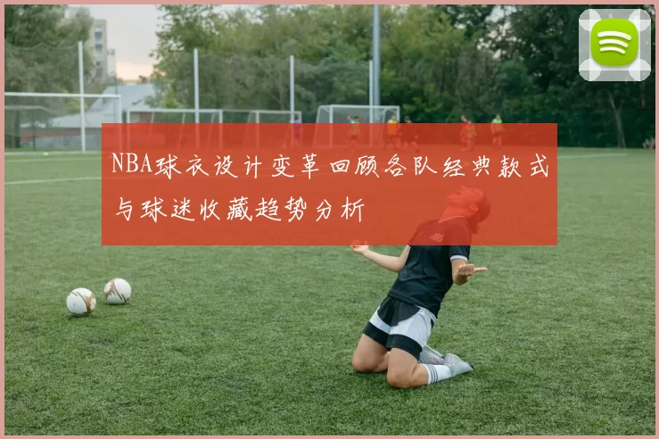 NBA球衣设计变革回顾各队经典款式与球迷收藏趋势分析