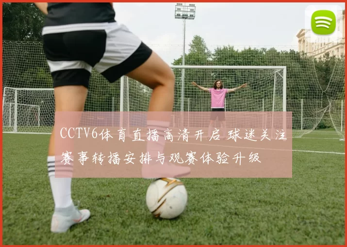 CCTV6体育直播高清开启 球迷关注赛事转播安排与观赛体验升级
