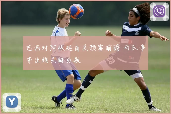 巴西对阿根廷南美预赛前瞻 两队争夺出线关键分数