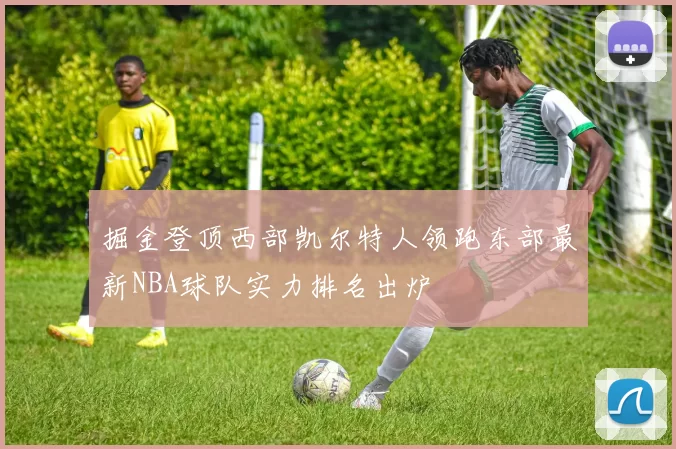 掘金登顶西部凯尔特人领跑东部最新NBA球队实力排名出炉
