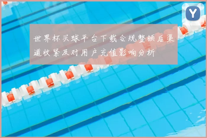 世界杯买球平台下载合规整顿后渠道收紧及对用户充值影响分析