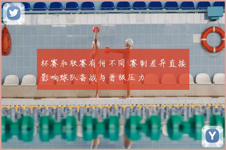 杯赛和联赛有何不同 赛制差异直接影响球队备战与晋级压力