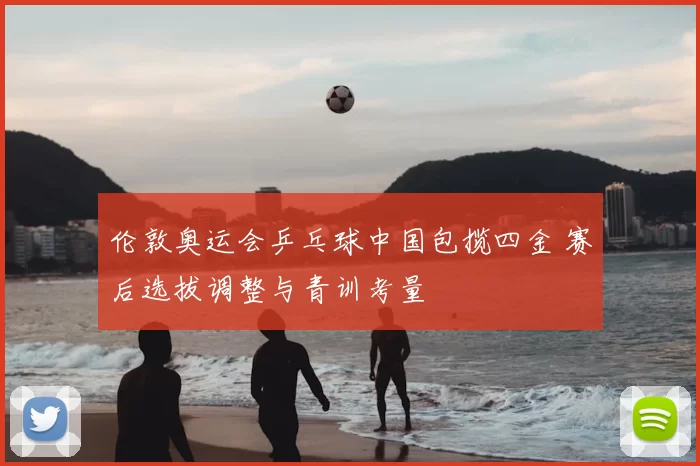 伦敦奥运会乒乓球中国包揽四金 赛后选拔调整与青训考量