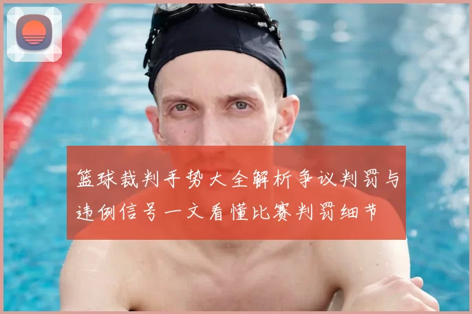 篮球裁判手势大全解析争议判罚与违例信号一文看懂比赛判罚细节