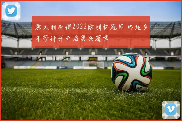 意大利夺得2022欧洲杯冠军 终结多年等待并开启复兴篇章
