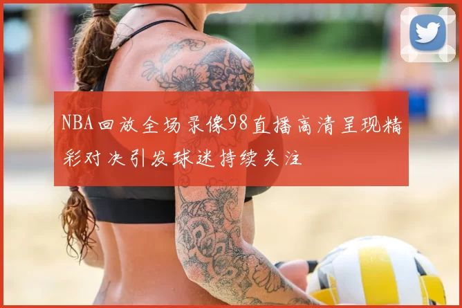 NBA回放全场录像98直播高清呈现精彩对决引发球迷持续关注