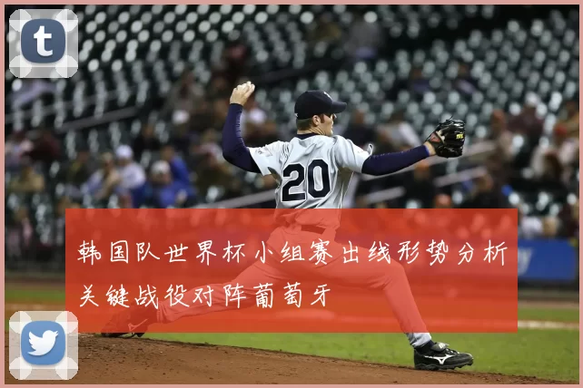 韩国队世界杯小组赛出线形势分析关键战役对阵葡萄牙