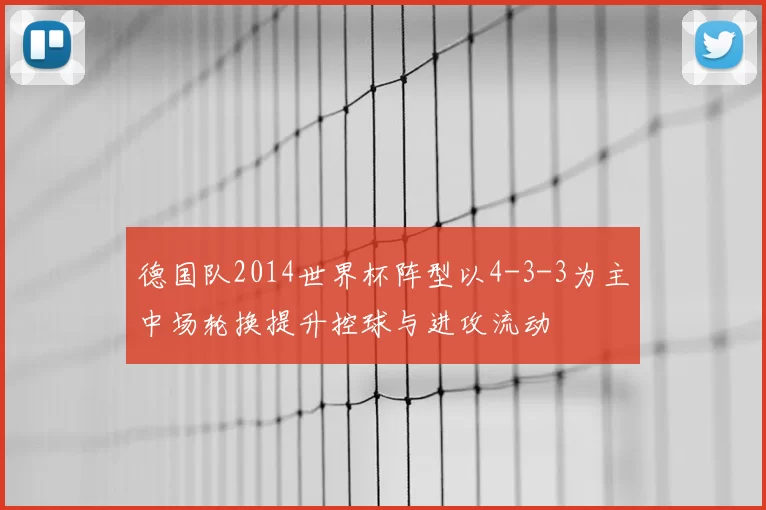 德国队2014世界杯阵型以4-3-3为主中场轮换提升控球与进攻流动