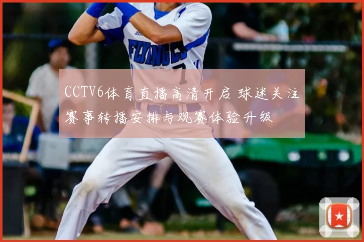 CCTV6体育直播高清开启 球迷关注赛事转播安排与观赛体验升级
