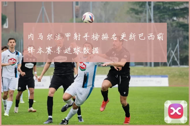 内马尔法甲射手榜排名更新巴西前锋本赛季进球数据