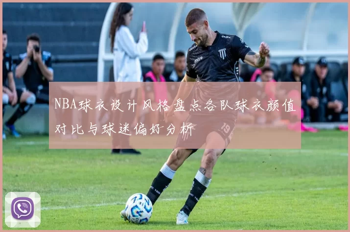 NBA球衣设计风格盘点各队球衣颜值对比与球迷偏好分析