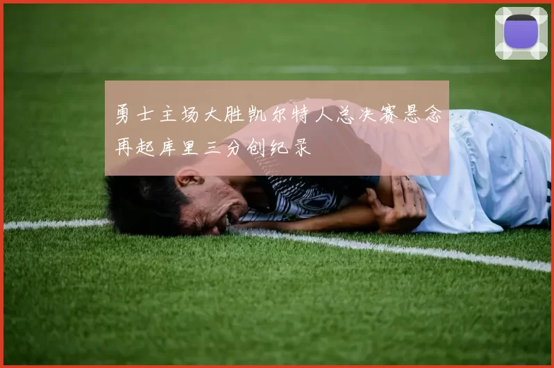 勇士主场大胜凯尔特人总决赛悬念再起库里三分创纪录