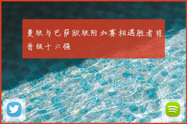 曼联与巴萨欧联附加赛相遇胜者将晋级十六强