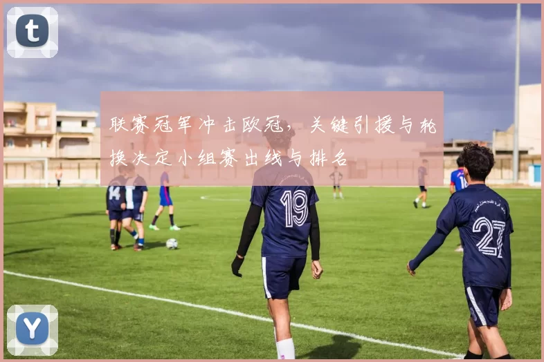 联赛冠军冲击欧冠,关键引援与轮换决定小组赛出线与排名