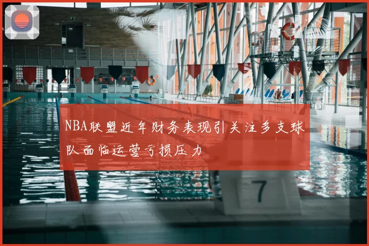 NBA联盟近年财务表现引关注多支球队面临运营亏损压力