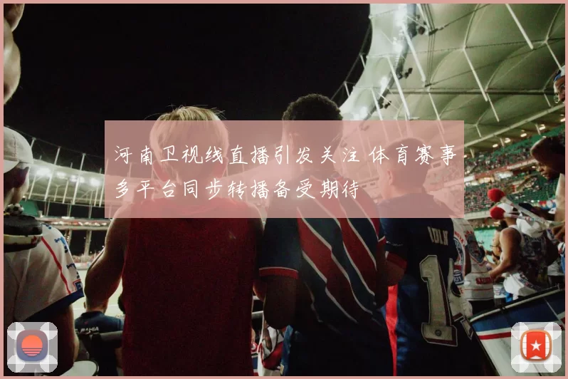 河南卫视线直播引发关注 体育赛事多平台同步转播备受期待