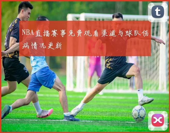 NBA直播赛事免费观看渠道与球队伤病情况更新