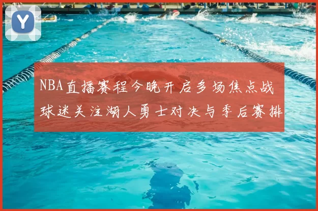 NBA直播赛程今晚开启多场焦点战 球迷关注湖人勇士对决与季后赛排名变化