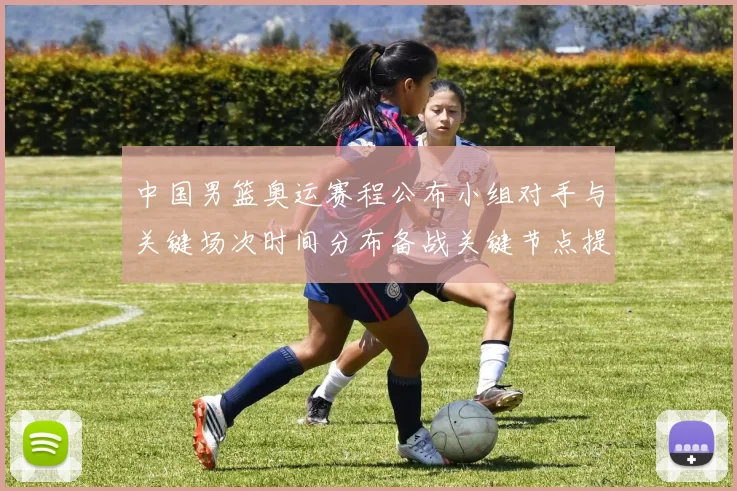 中国男篮奥运赛程公布小组对手与关键场次时间分布备战关键节点提示
