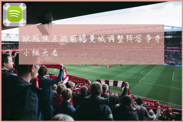 欧冠焦点战前瞻曼城调整阵容争夺小组头名