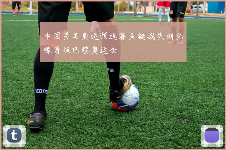 中国男足奥运预选赛关键战失利无缘晋级巴黎奥运会