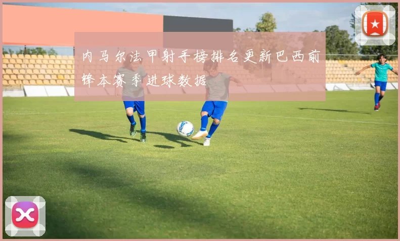 内马尔法甲射手榜排名更新巴西前锋本赛季进球数据