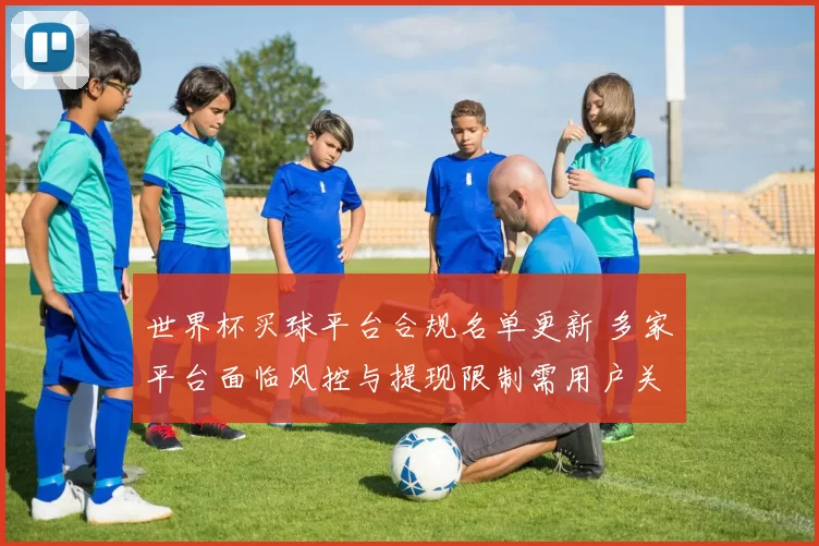 世界杯买球平台合规名单更新 多家平台面临风控与提现限制需用户关注